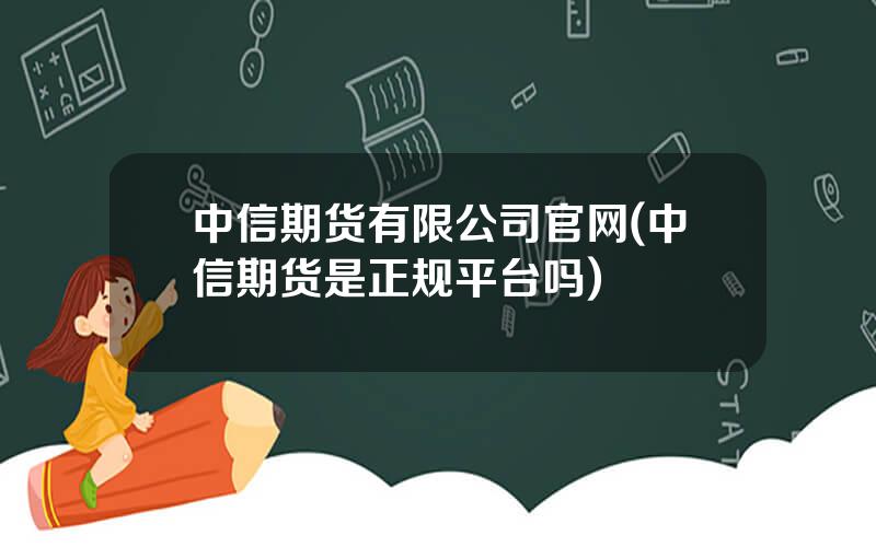 中信期货有限公司官网(中信期货是正规平台吗)