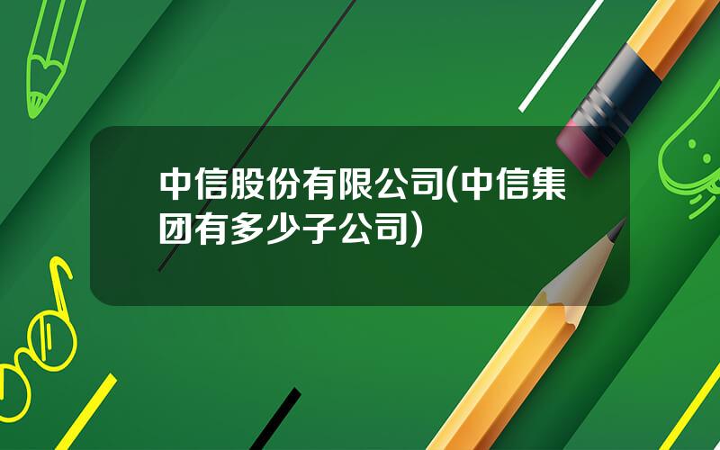 中信股份有限公司(中信集团有多少子公司)