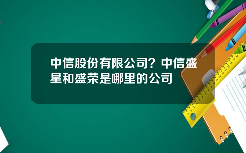 中信股份有限公司？中信盛星和盛荣是哪里的公司