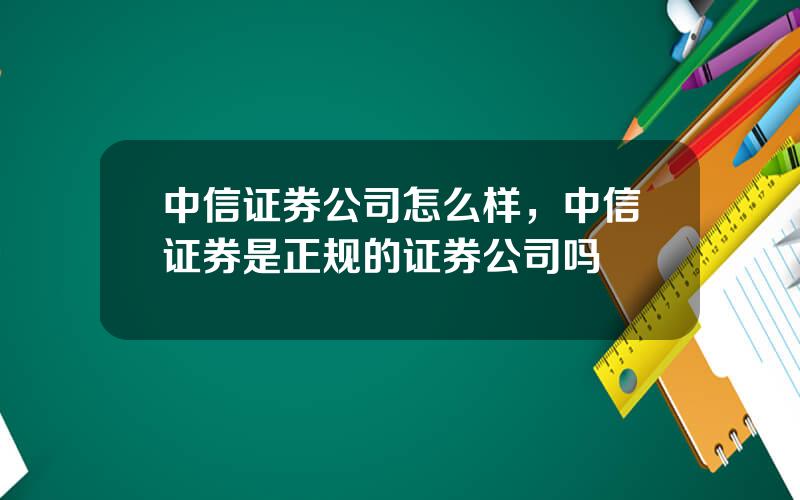 中信证券公司怎么样，中信证券是正规的证券公司吗