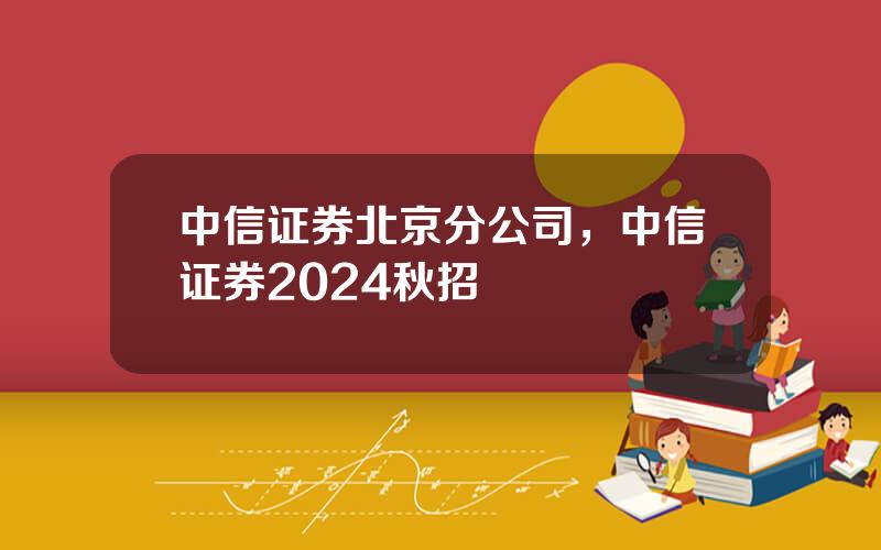 中信证券北京分公司，中信证券2024秋招