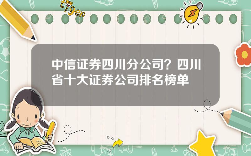 中信证券四川分公司？四川省十大证券公司排名榜单