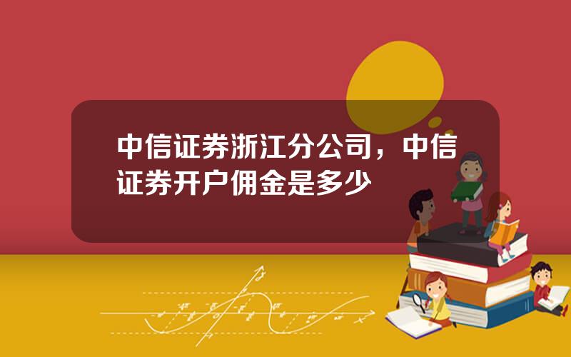 中信证券浙江分公司，中信证券开户佣金是多少