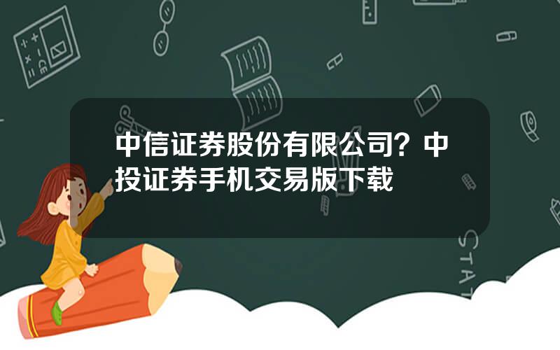 中信证券股份有限公司？中投证券手机交易版下载