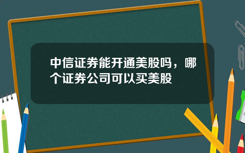 中信证券能开通美股吗，哪个证券公司可以买美股