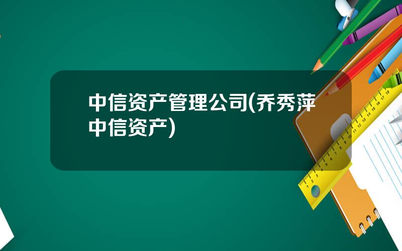 中信资产管理公司(乔秀萍中信资产)