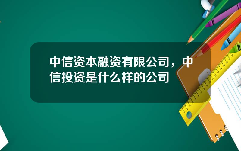 中信资本融资有限公司，中信投资是什么样的公司