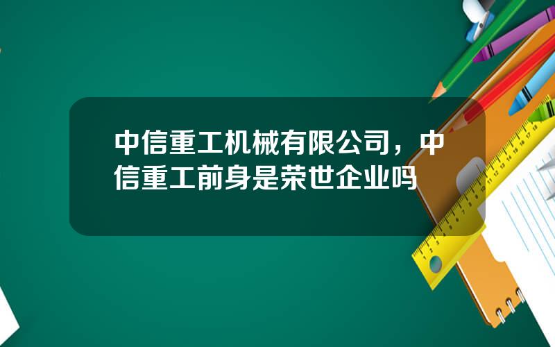 中信重工机械有限公司，中信重工前身是荣世企业吗