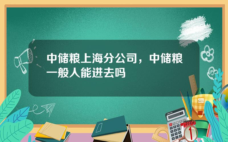 中储粮上海分公司，中储粮一般人能进去吗