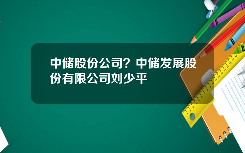 中储股份公司？中储发展股份有限公司刘少平