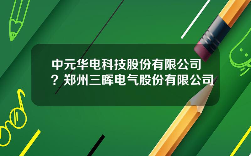 中元华电科技股份有限公司？郑州三晖电气股份有限公司