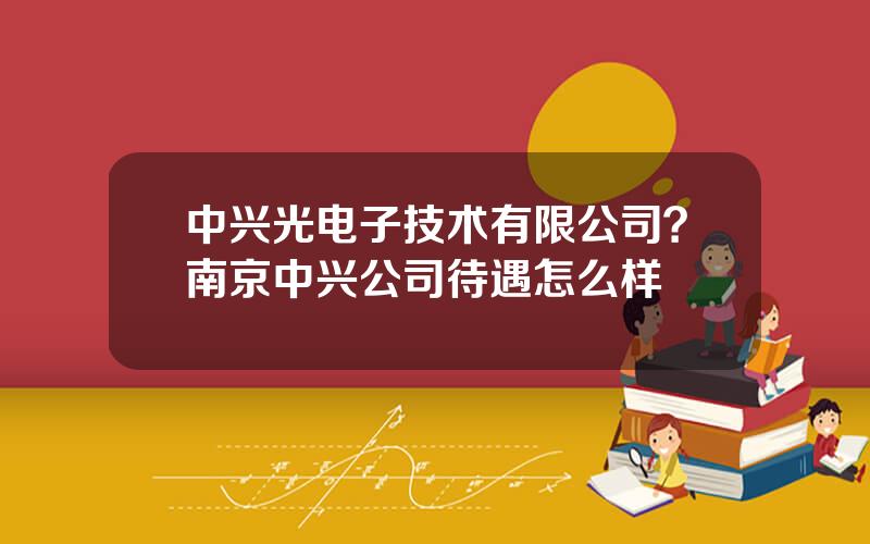 中兴光电子技术有限公司？南京中兴公司待遇怎么样