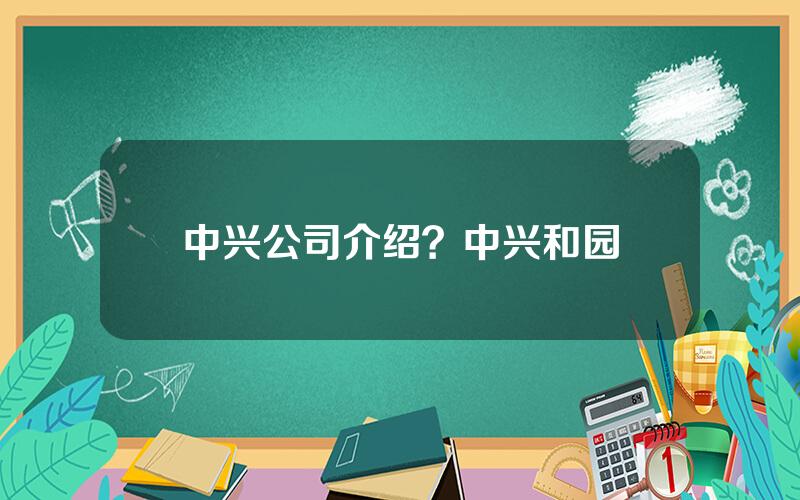 中兴公司介绍？中兴和园