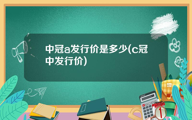 中冠a发行价是多少(c冠中发行价)