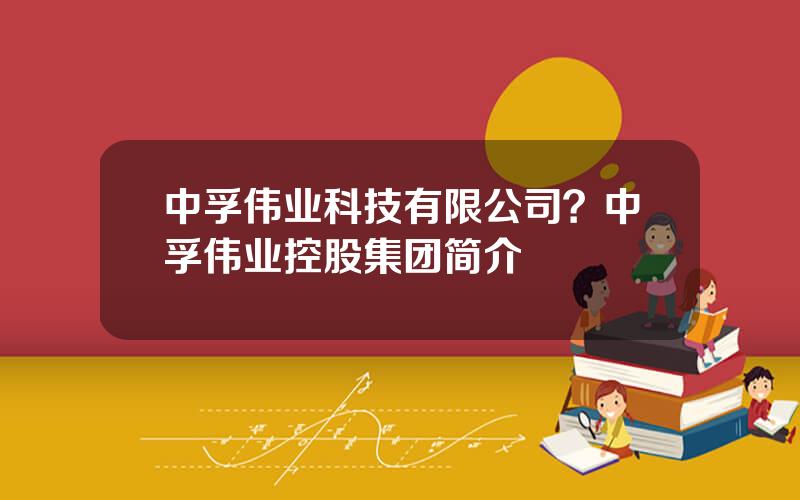 中孚伟业科技有限公司？中孚伟业控股集团简介