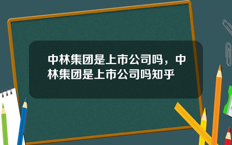 中林集团是上市公司吗，中林集团是上市公司吗知乎