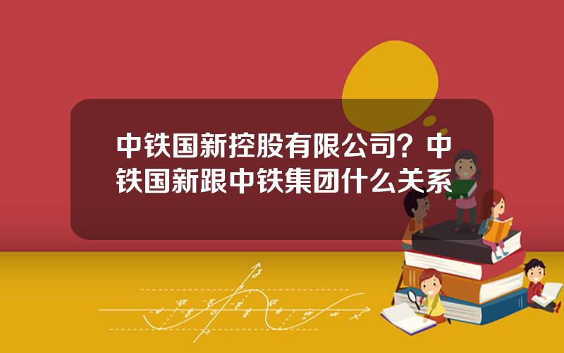 中铁国新控股有限公司？中铁国新跟中铁集团什么关系