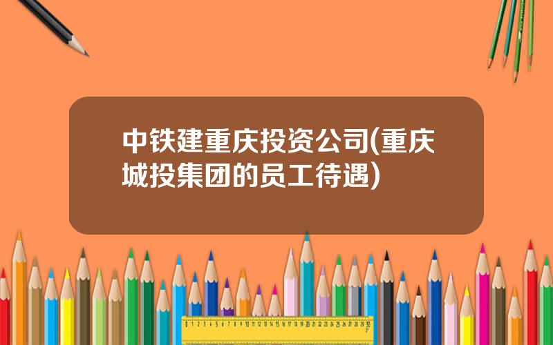 中铁建重庆投资公司(重庆城投集团的员工待遇)