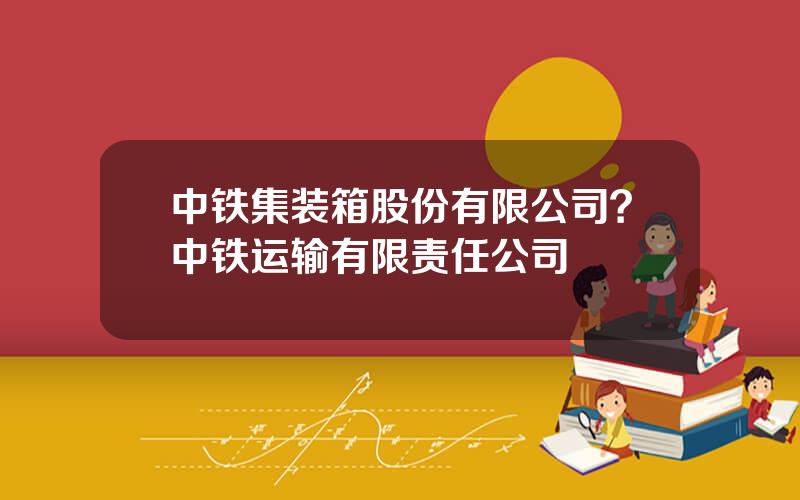 中铁集装箱股份有限公司？中铁运输有限责任公司