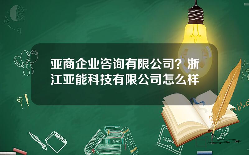 亚商企业咨询有限公司？浙江亚能科技有限公司怎么样