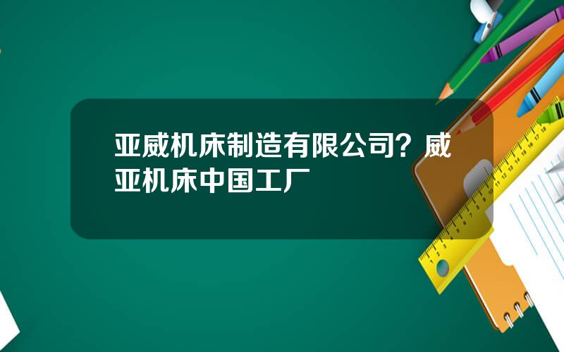 亚威机床制造有限公司？威亚机床中国工厂