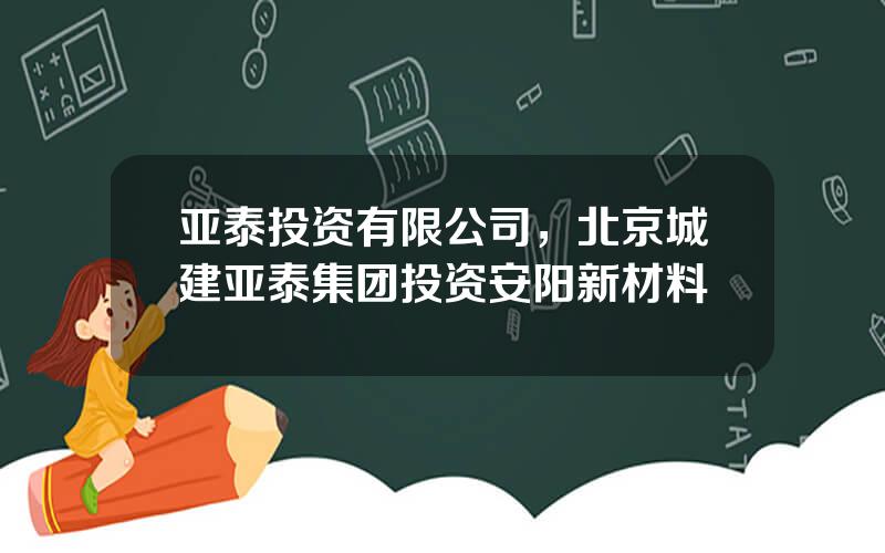 亚泰投资有限公司，北京城建亚泰集团投资安阳新材料