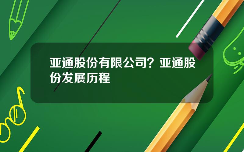 亚通股份有限公司？亚通股份发展历程