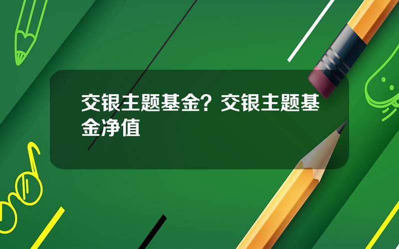 交银主题基金？交银主题基金净值