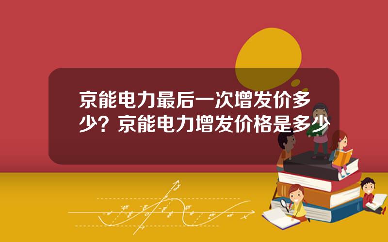 京能电力最后一次增发价多少？京能电力增发价格是多少