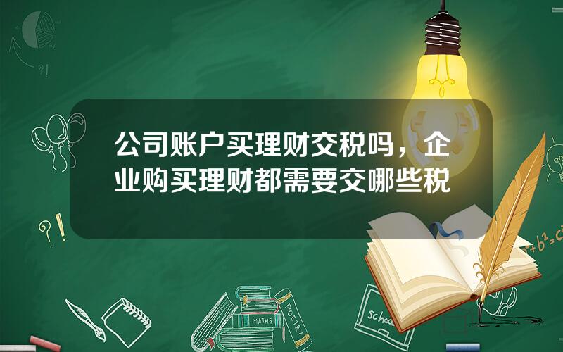 公司账户买理财交税吗，企业购买理财都需要交哪些税