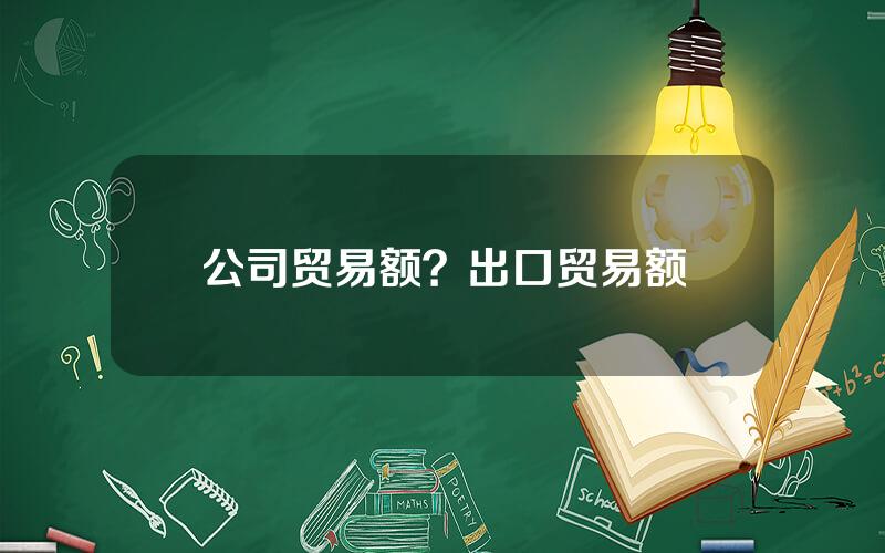 公司贸易额？出口贸易额