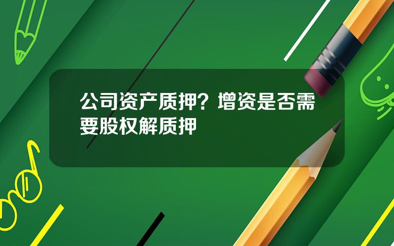 公司资产质押？增资是否需要股权解质押