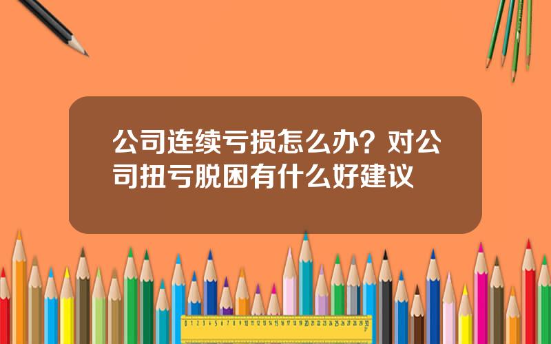 公司连续亏损怎么办？对公司扭亏脱困有什么好建议