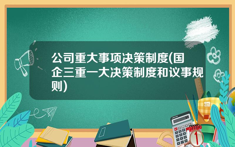 公司重大事项决策制度(国企三重一大决策制度和议事规则)