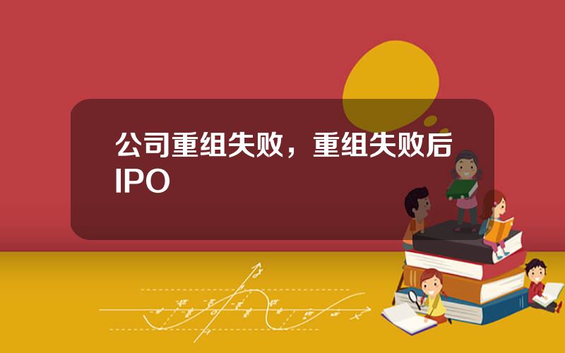 公司重组失败，重组失败后IPO