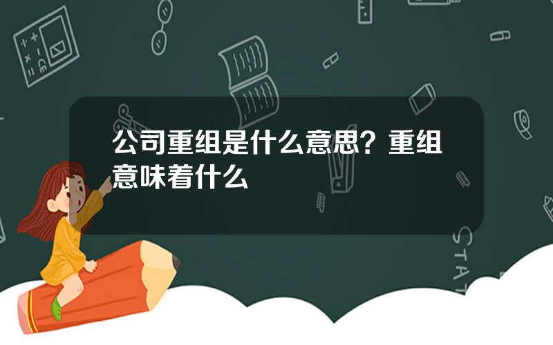 公司重组是什么意思？重组意味着什么