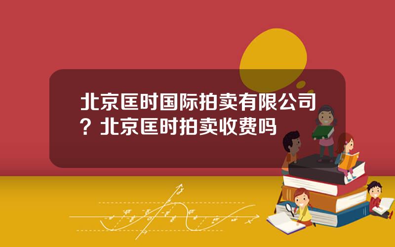 北京匡时国际拍卖有限公司？北京匡时拍卖收费吗