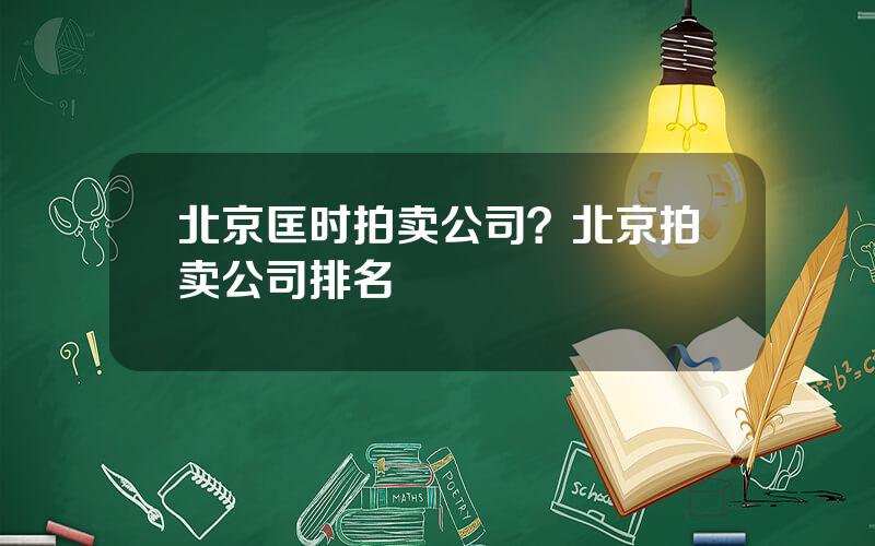 北京匡时拍卖公司？北京拍卖公司排名