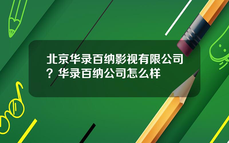 北京华录百纳影视有限公司？华录百纳公司怎么样