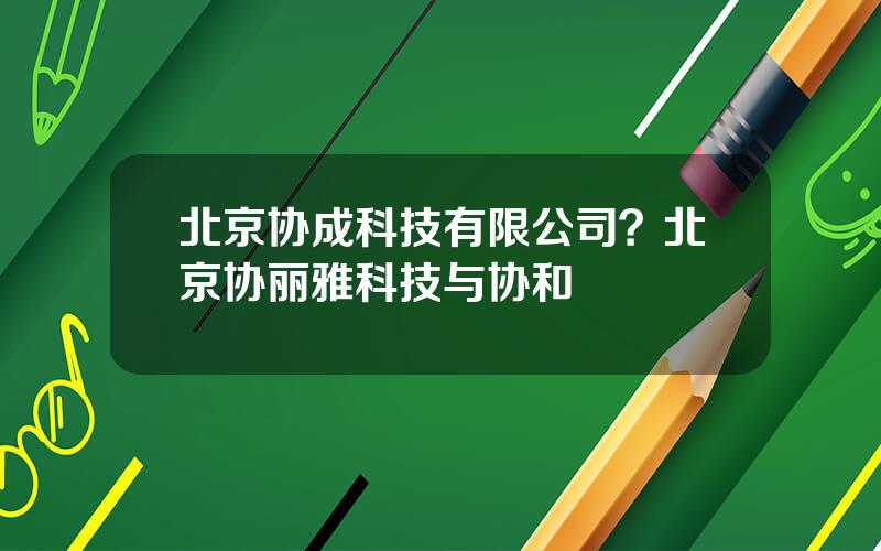 北京协成科技有限公司？北京协丽雅科技与协和