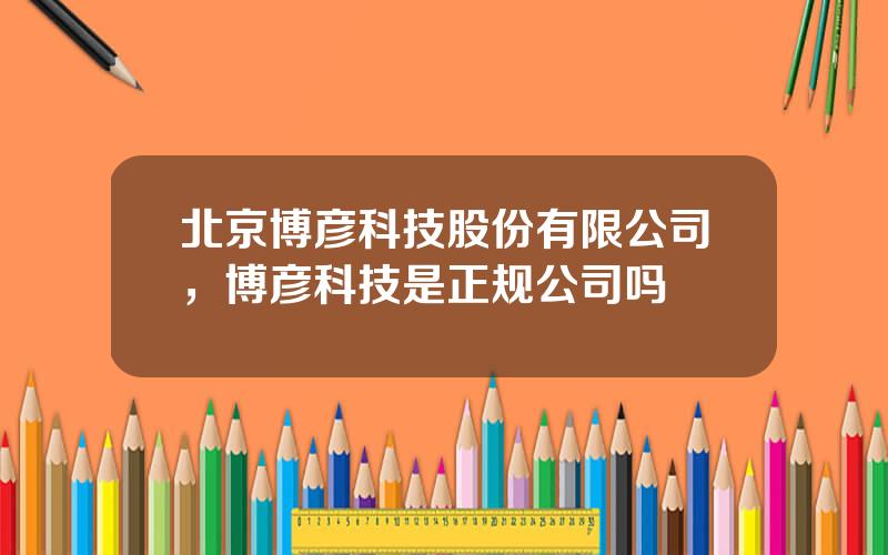 北京博彦科技股份有限公司，博彦科技是正规公司吗