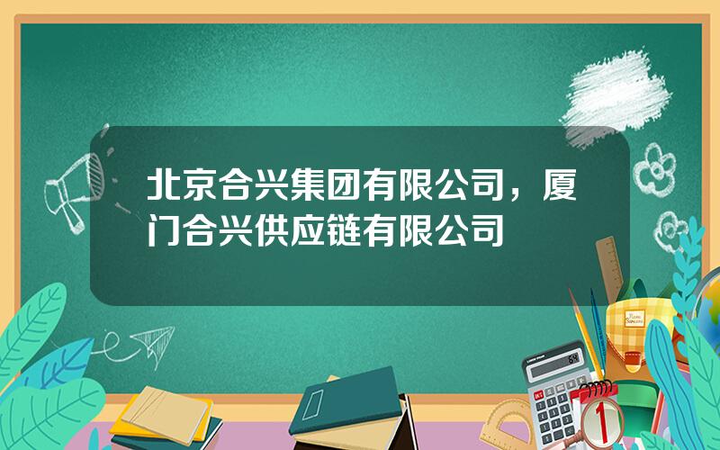 北京合兴集团有限公司，厦门合兴供应链有限公司