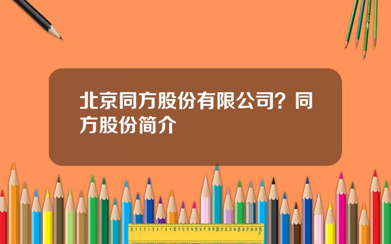 北京同方股份有限公司？同方股份简介