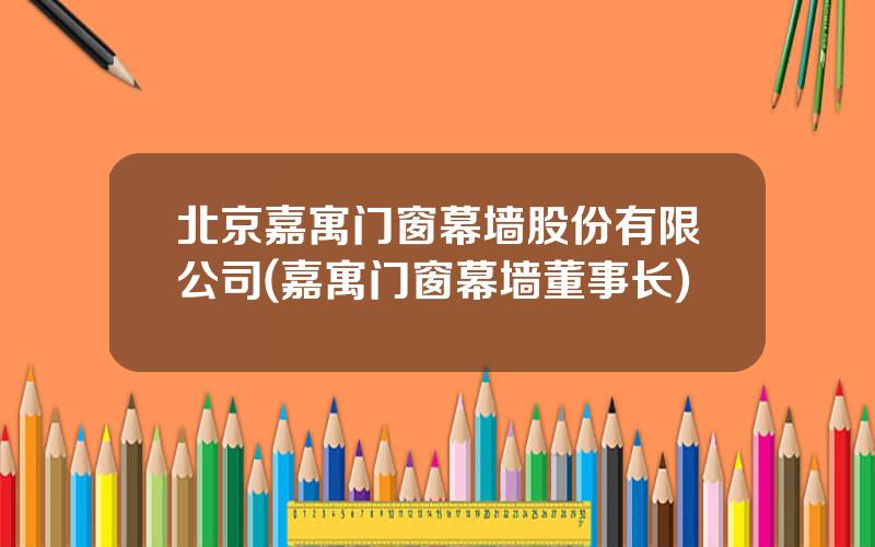 北京嘉寓门窗幕墙股份有限公司(嘉寓门窗幕墙董事长)