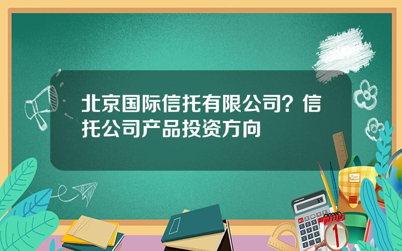 北京国际信托有限公司？信托公司产品投资方向