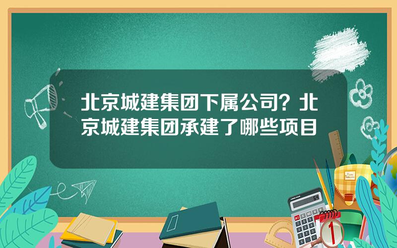 北京城建集团下属公司？北京城建集团承建了哪些项目