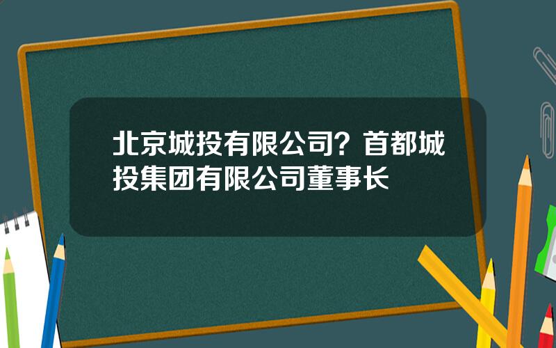 北京城投有限公司？首都城投集团有限公司董事长