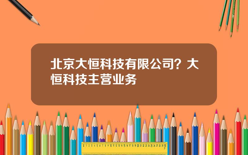 北京大恒科技有限公司？大恒科技主营业务