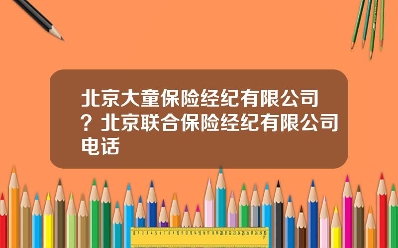 北京大童保险经纪有限公司？北京联合保险经纪有限公司电话