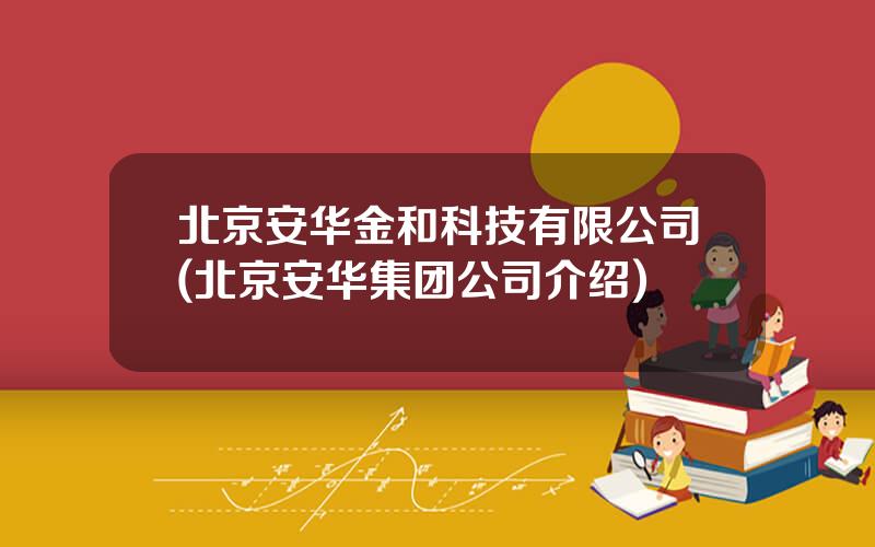 北京安华金和科技有限公司(北京安华集团公司介绍)